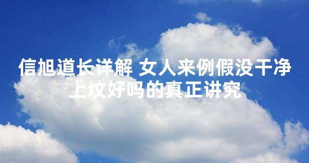 信旭道长详解 女人来例假没干净上坟好吗的真正讲究